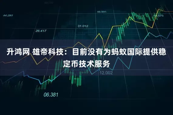 升鸿网 雄帝科技：目前没有为蚂蚁国际提供稳定币技术服务