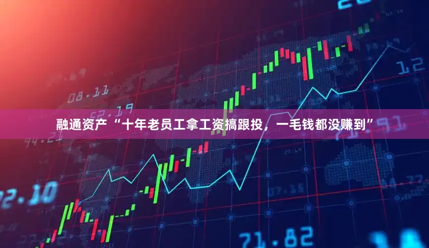 融通资产 “十年老员工拿工资搞跟投，一毛钱都没赚到”