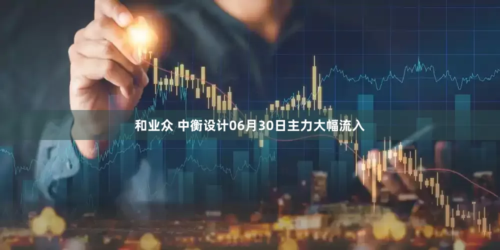 和业众 中衡设计06月30日主力大幅流入