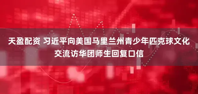 天盈配资 习近平向美国马里兰州青少年匹克球文化交流访华团师生回复口信