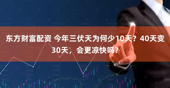 东方财富配资 今年三伏天为何少10天？40天变30天，会更凉快吗？