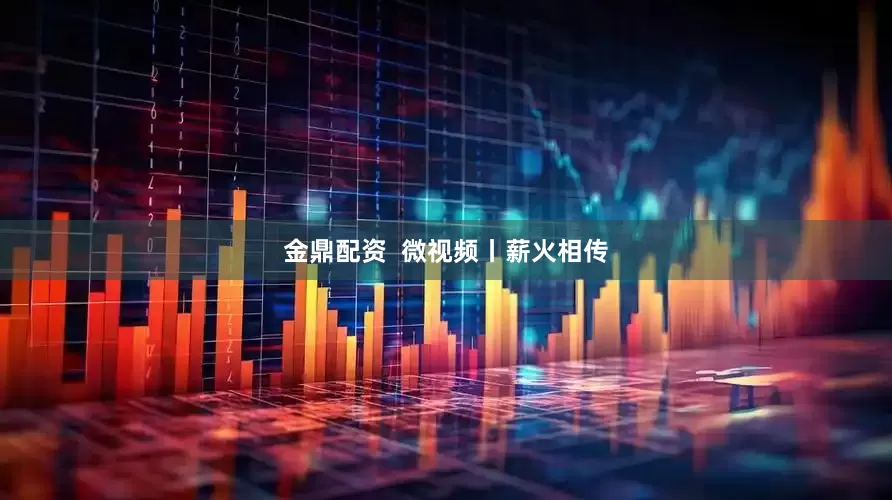 金鼎配资  微视频丨薪火相传