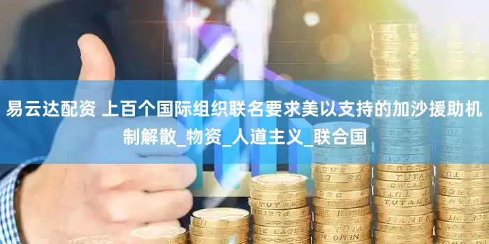 易云达配资 上百个国际组织联名要求美以支持的加沙援助机制解散_物资_人道主义_联合国