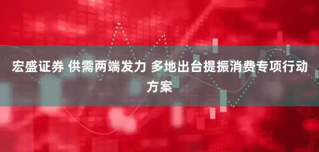 宏盛证券 供需两端发力 多地出台提振消费专项行动方案