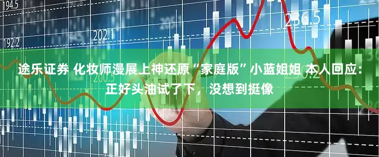 途乐证券 化妆师漫展上神还原“家庭版”小蓝姐姐 本人回应：正好头油试了下，没想到挺像