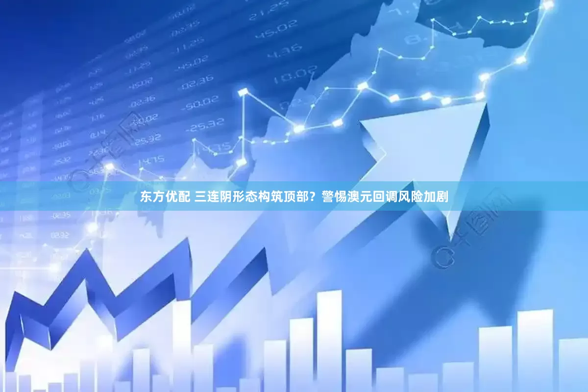 东方优配 三连阴形态构筑顶部？警惕澳元回调风险加剧