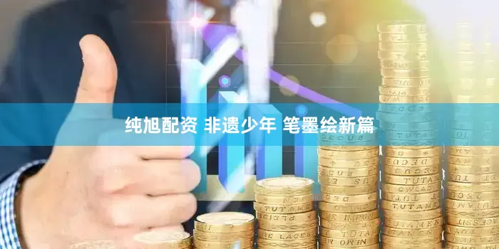 纯旭配资 非遗少年 笔墨绘新篇