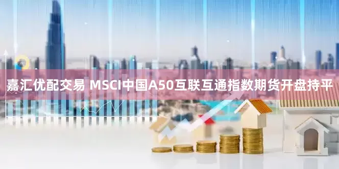 嘉汇优配交易 MSCI中国A50互联互通指数期货开盘持平