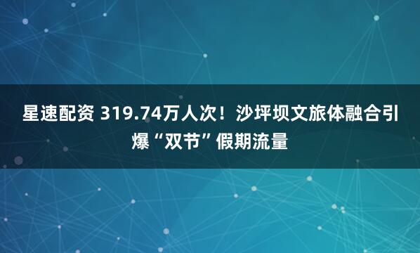 星速配资 319.74万人次！沙坪坝文旅体融合引爆“双节”假期流量