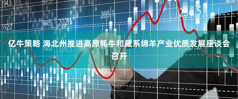 亿牛策略 海北州推进高原牦牛和藏系绵羊产业优质发展座谈会召开