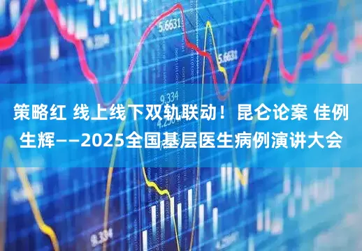 策略红 线上线下双轨联动！昆仑论案 佳例生辉——2025全国基层医生病例演讲大会