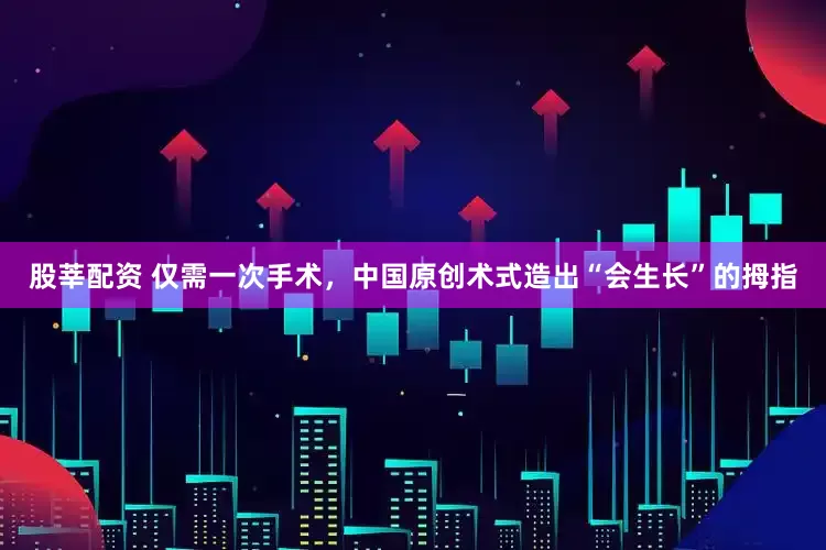 股莘配资 仅需一次手术，中国原创术式造出“会生长”的拇指