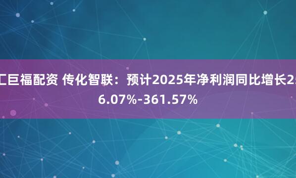 汇巨福配资 传化智联：预计2025年净利润同比增长256.07%-361.57%