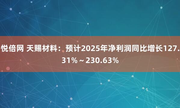悦倍网 天赐材料：预计2025年净利润同比增长127.31%～230.63%