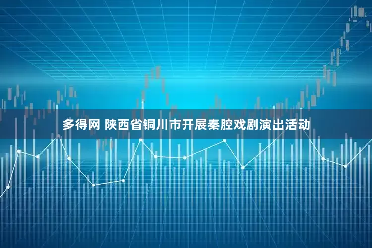 多得网 陕西省铜川市开展秦腔戏剧演出活动