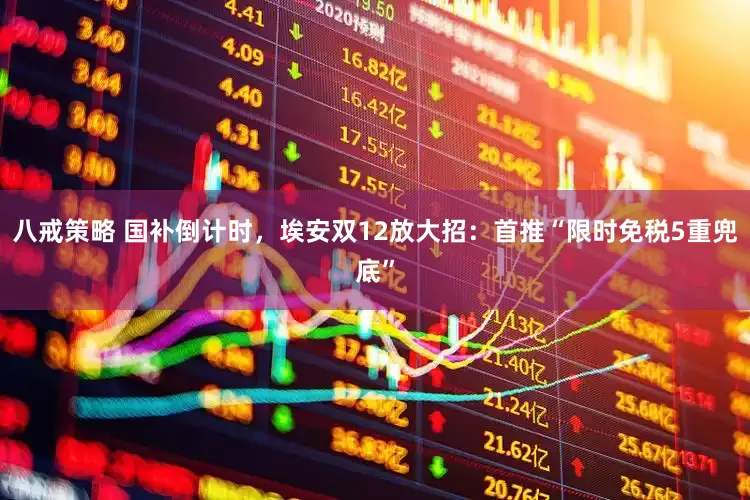 八戒策略 国补倒计时，埃安双12放大招：首推“限时免税5重兜底”
