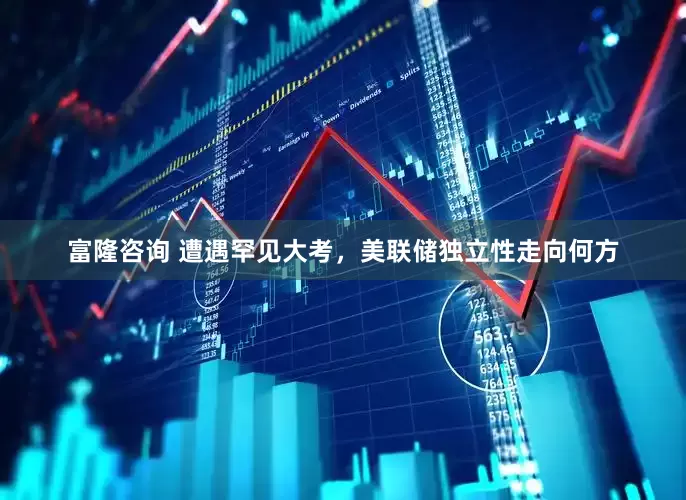 富隆咨询 遭遇罕见大考，美联储独立性走向何方