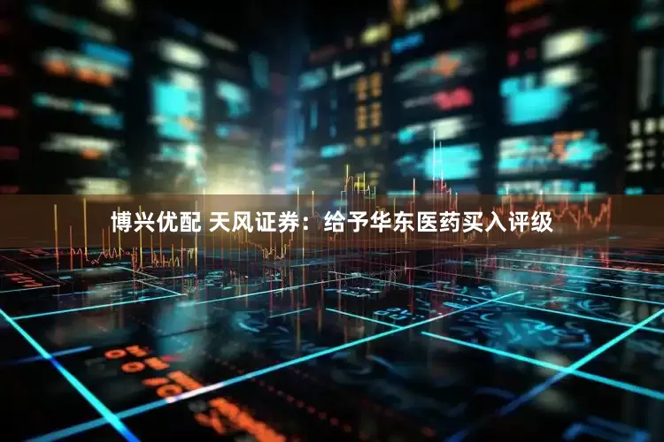 博兴优配 天风证券：给予华东医药买入评级