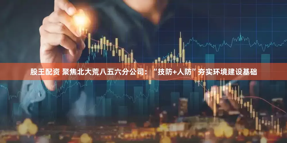 股王配资 聚焦北大荒八五六分公司：“技防+人防”夯实环境建设基础