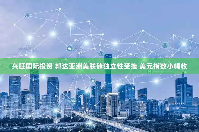 兴旺国际投资 邦达亚洲美联储独立性受挫 美元指数小幅收