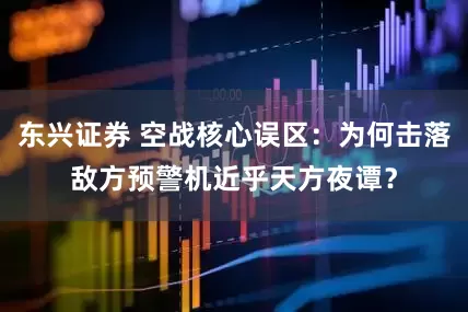 东兴证券 空战核心误区：为何击落敌方预警机近乎天方夜谭？