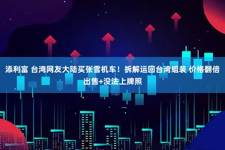 添利富 台湾网友大陆买张雪机车！拆解运回台湾组装 价格翻倍出售+没法上牌照