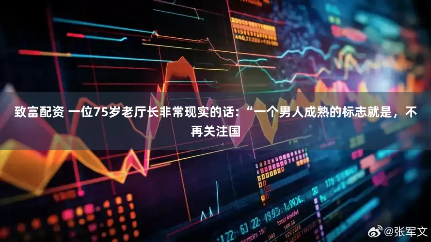 致富配资 一位75岁老厅长非常现实的话: “一个男人成熟的标志就是，不再关注国