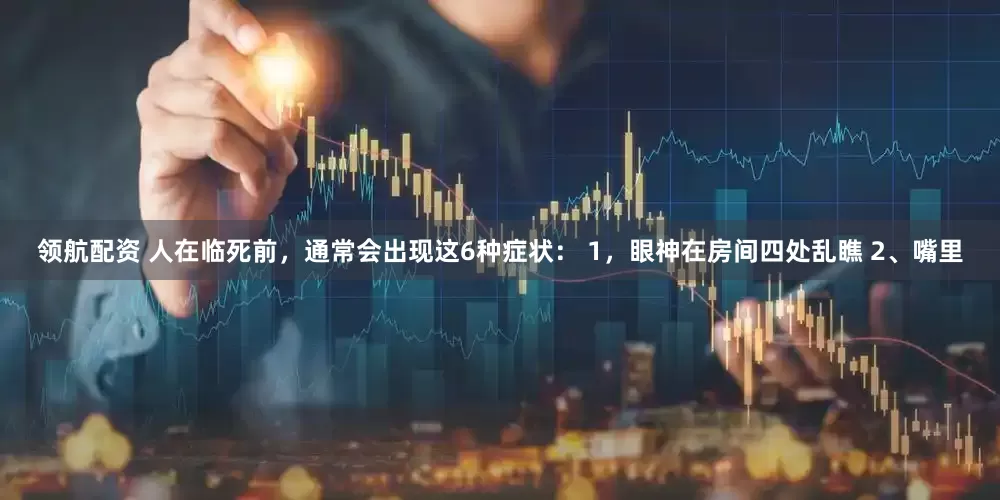 领航配资 人在临死前，通常会出现这6种症状： 1，眼神在房间四处乱瞧 2、嘴里